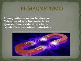 El magnetismo es un fenómeno
físico por el que los materiales
ejercen fuerzas de atracción o
repulsión sobre otros materiales.
 