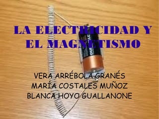 LA ELECTRICIDAD Y
 EL MAGNETISMO

   VERA ARRÉBOLA GRANÉS
  MARÍA COSTALES MUÑOZ
 BLANCA HOYO GUALLANONE
 
