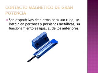  Sondispositivos de alarma para uso rudo, se
 instala en portones y persianas metálicas, su
 funcionamiento es igual al de los anteriores.
 