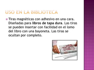  Tirasmagnéticas con adhesivo en una cara.
 Diseñadas para libros de tapa dura. Las tiras
 se pueden insertar con facilidad en el lomo
 del libro con una bayoneta. Las tiras se
 ocultan por completo.
 