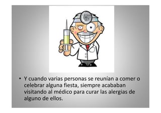 • Y cuando varias personas se reunían a comer o
celebrar alguna fiesta, siempre acababan
visitando al médico para curar las alergias de
alguno de ellos.

 