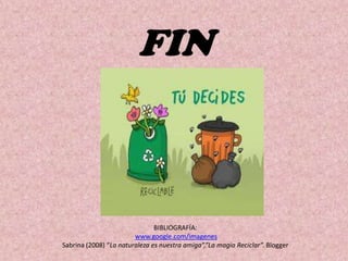 FIN



                               BIBLIOGRAFÍA:
                        www.google.com/imagenes
Sabrina (2008) “La naturaleza es nuestra amiga”,”La magia Reciclar”. Blogger
 