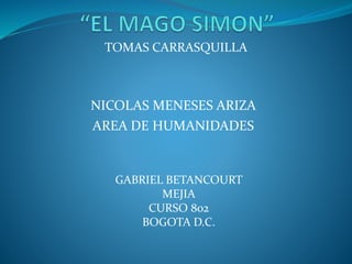 TOMAS CARRASQUILLA
NICOLAS MENESES ARIZA
AREA DE HUMANIDADES
GABRIEL BETANCOURT
MEJIA
CURSO 802
BOGOTA D.C.
 