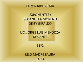 EL MAHABHARATA

    EXPONENTES :
 ROSANGELA MORENO
    DEISY GIRALDO

LIC. JORGE LUIS MENDOZA
        DOCENTE

         11º2

  I.E.D MADRE LAURA
         2013
 