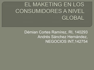 EL MAKETING EN LOS CONSUMIDORES A NIVEL GLOBAL DémianCortes Ramírez, RI, 140293 Andrés Sánchez Hernández, NEGOCIOS INT,142754 