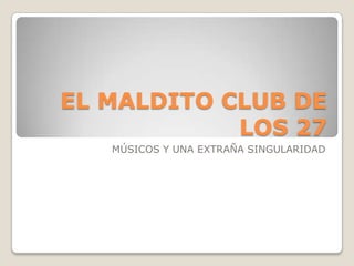 EL MALDITO CLUB DE
            LOS 27
   MÚSICOS Y UNA EXTRAÑA SINGULARIDAD
 