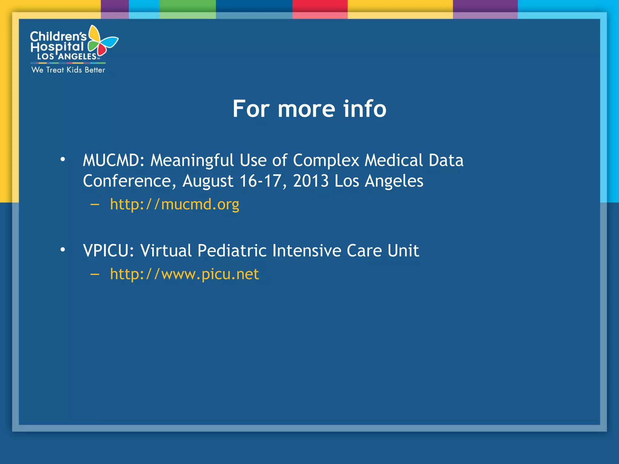 For more info
• MUCMD: Meaningful Use of Complex Medical Data
Conference, August 16-17, 2013 Los Angeles
– http://mucmd.org
• VPICU: Virtual Pediatric Intensive Care Unit
– http://www.picu.net
 