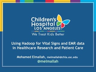 Using Hadoop for Vital Signs and EMR data
in Healthcare Research and Patient Care
Mohamed Elmallah, melmallah@chla.usc.edu
@melmallah
 
