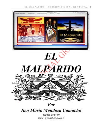 E L M A L P A R I D O - V E R S I Ó N D I G I T A L G R A T U I T A - | 1
EL
MALPARIDO
Por
Iten Mario Mendoza Camacho
MCMLXXXVIII
ISBN.: 978-607-00-8468-3.
 