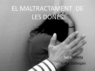 EL MALTRACTAMENT DE
      LES DONES




              Sara Villeta
             Erika Vallespin
 