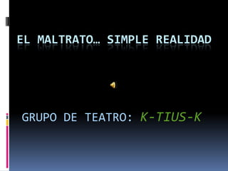 EL MALTRATO… SIMPLE REALIDAD GRUPO DE TEATRO: K-TIUS-K 