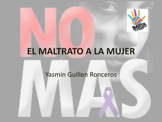 EL MALTRATO A LA MUJER
Yasmin Guillen Ronceros
 