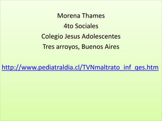 Morena Thames4to SocialesColegio Jesus AdolescentesTres arroyos, Buenos Aireshttp://www.pediatraldia.cl/TVNmaltrato_inf_qes.htm