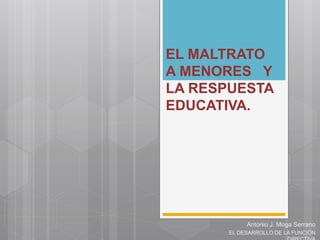 EL MALTRATO
A MENORES Y
LA RESPUESTA
EDUCATIVA.
Antonio J. Moga Serrano
EL DESARROLLO DE LA FUNCIÓN
 