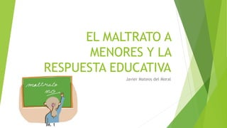 EL MALTRATO A
MENORES Y LA
RESPUESTA EDUCATIVA
Javier Mateos del Moral
IM. 1
 