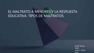 EL MALTRATO A MENORES Y LA RESPUESTA
EDUCATIVA. TIPOS DE MALTRATOS.
INTEF Marzo
2020
José Fr. Nuño
 