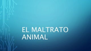 EL MALTRATO
ANIMAL
 