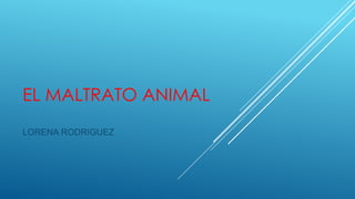EL MALTRATO ANIMAL
LORENA RODRIGUEZ
 