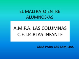 EL MALTRATO ENTRE ALUMNOS/AS A.M.P.A. LAS COLUMNAS C.E.I.P. BLAS INFANTE GUIA PARA LAS FAMILIAS 