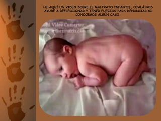 HE AQUÍ UN VIDEO SOBRE EL MALTRATO INFANTIL, OJALÁ NOS AYUDE A REFLECCIONAR Y TENER FUERZAS PARA DENUNCIAR SI CONOCEMOS ALGÚN CASO. 