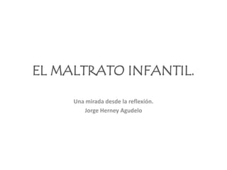 EL MALTRATO INFANTIL. Una mirada desde la reflexión. Jorge Herney Agudelo 