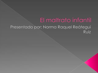 El maltrato infantil  Presentado por: Norma Raquel Reátegui Ruiz  
