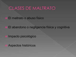  El maltrato o abuso físico
 El abandono o negligencia física y cognitiva
 Impacto psicológico
 Aspectos históricos
 