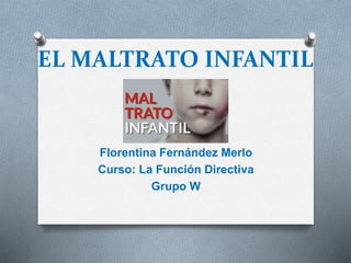 EL MALTRATO INFANTIL
Florentina Fernández Merlo
Curso: La Función Directiva
Grupo W
 