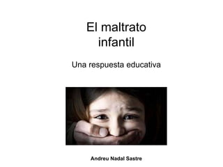 El maltrato
infantil
Una respuesta educativa
Andreu Nadal Sastre
 