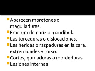 Aparecen moretones o
magulladuras.
Fractura de nariz o mandíbula.
Las torceduras o dislocaciones.
Las heridas o raspaduras en la cara,
extremidades y torso.
Cortes, qumaduras o mordeduras.
Lesiones internas
 