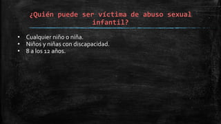 ¿Quién puede ser víctima de abuso sexual
infantil?
• Cualquier niño o niña.
• Niños y niñas con discapacidad.
• 8 a los 12 años.
 