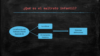 ¿Qué es el maltrato infantil?
La definición del
maltrato infantil
depende de
La cultura
El momento
histórico
Distintas
definiciones
 