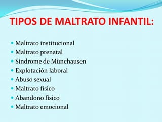 TIPOS DE MALTRATO INFANTIL:
 Maltrato institucional
 Maltrato prenatal
 Síndrome de Münchausen
 Explotación laboral
 Abuso sexual
 Maltrato físico
 Abandono físico
 Maltrato emocional
 