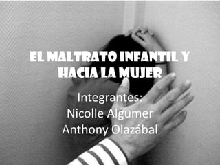 El maltrato infantil y
    Hacia la mujer
       Integrantes:
     Nicolle Algumer
    Anthony Olazábal
 