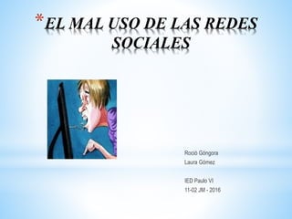 Roció Góngora
Laura Gómez
IED Paulo VI
11-02 JM - 2016
*EL MAL USO DE LAS REDES
SOCIALES
 