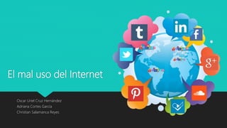 El mal uso del Internet
Oscar Uriel Cruz Hernández
Adriana Cortes García
Christian Salamanca Reyes
 