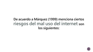 De acuerdo a Márquez (1999) menciona ciertos 
riesgos del mal uso del internet son 
los siguientes: 
 