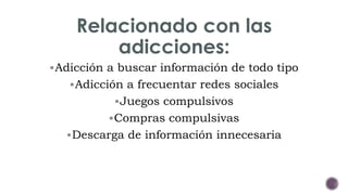 Relacionado con las 
adicciones: 
Adicción a buscar información de todo tipo 
Adicción a frecuentar redes sociales 
Juegos compulsivos 
Compras compulsivas 
Descarga de información innecesaria 
 