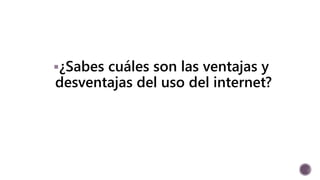 ¿Sabes cuáles son las ventajas y 
desventajas del uso del internet? 
 
