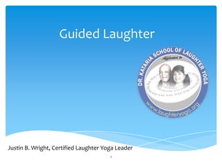 Guided Laughter




Justin B. Wright, Certified Laughter Yoga Leader
                                       1
 
