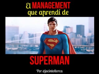 El management
que aprendí de
SUPERMAN
Por @jacintollorca
 