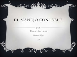 EL MANEJO CONTABLE
Vanessa López Noreña
Mariana Mejía
8B
 