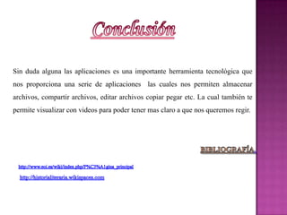 Sin duda alguna las aplicaciones es una importante herramienta tecnológica que
nos proporciona una serie de aplicaciones las cuales nos permiten almacenar
archivos, compartir archivos, editar archivos copiar pegar etc. La cual también te
permite visualizar con videos para poder tener mas claro a que nos queremos regir.
 