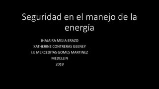 Seguridad en el manejo de la
energía
JHAJAIRA MEJIA ERAZO
KATHERINE CONTRERAS GEENEY
I.E MERCEDITAS GOMES MARTINEZ
MEDELLIN
2018
 