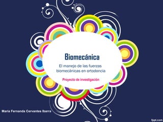 Biomecánica
El manejo de las fuerzas
biomecánicas en ortodoncia
Proyecto de investigación
María Fernanda Cervantes Ibarra
 