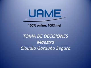 TOMA DE DECISIONES
Maestra
Claudia Garduño Segura

 