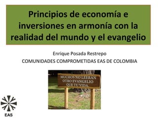 Principios de economía e
    inversiones en armonía con la
  realidad del mundo y el evangelio
                Enrique Posada Restrepo
      COMUNIDADES COMPROMETIDAS EAS DE COLOMBIA




EAS
 