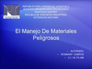 El Manejo De Materiales
Peligrosos
• AUTOR(ES):
• ROSMARY CAMPOS
• C.I: 18.174.496
REPUBLICA BOLIVARIANA DE VENEZUELA
INTITUTO UNIVERSITARIO POLITECNICO
"SANTIAGO MARIÑO"
ESCUELA DE INGENERIA INDUSTRIAL
EXTENCION MATURIN
 