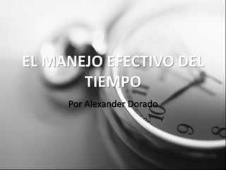 EL MANEJO EFECTIVO DEL
       TIEMPO
     Por Alexander Dorado
 
