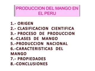 PRODUCCION DEL MANGO EN EL PERU 1.- ORIGEN  2.- CLASIFICACION  CIENTIFICA 3.- PROCESO  DE  PRODUCCION 4.-CLASES  DE  MANGO 5.-PRODUCCION  NACIONAL 6.-CARACTERISTICAS  DEL  MANGO 7.- PROPIEDADES 8.-CONCLUSIONES 